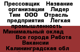 Прессовщик › Название организации ­ Лидер Тим, ООО › Отрасль предприятия ­ Легкая промышленность › Минимальный оклад ­ 27 000 - Все города Работа » Вакансии   . Калининградская обл.,Светлогорск г.